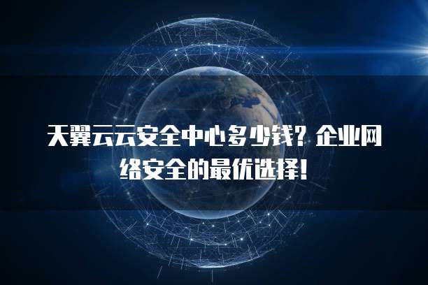 天翼云云安全中心多少钱?企业网络安全的最优选择!