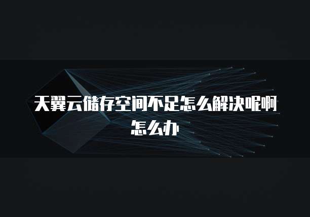 天翼云储存空间不足怎么解决呢啊怎么办