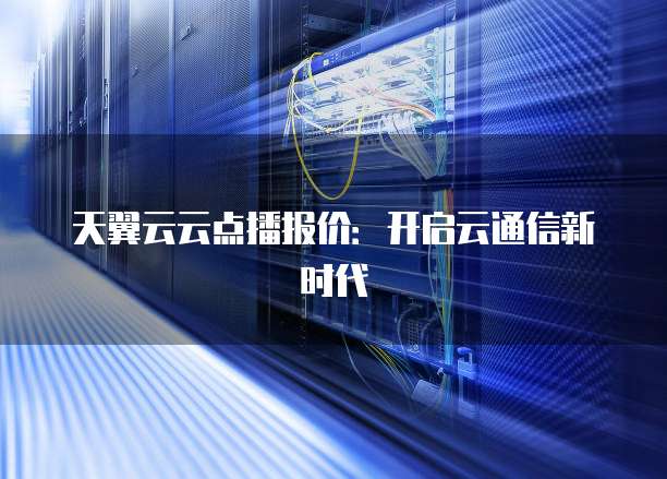 天翼云云点播报价:开启云通信新时代