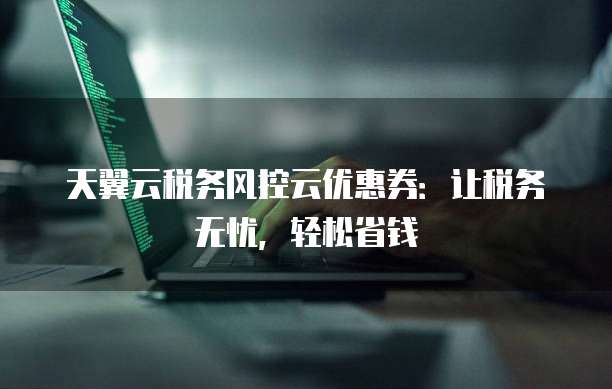 天翼云税务风控云优惠券:让税务无忧,轻松省钱