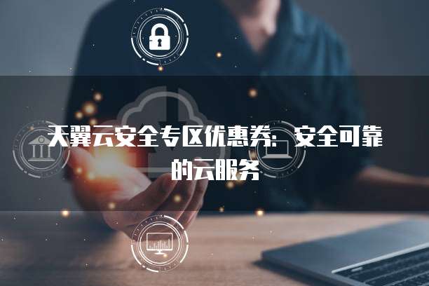 天翼云安全专区优惠券:安全可靠的云服务