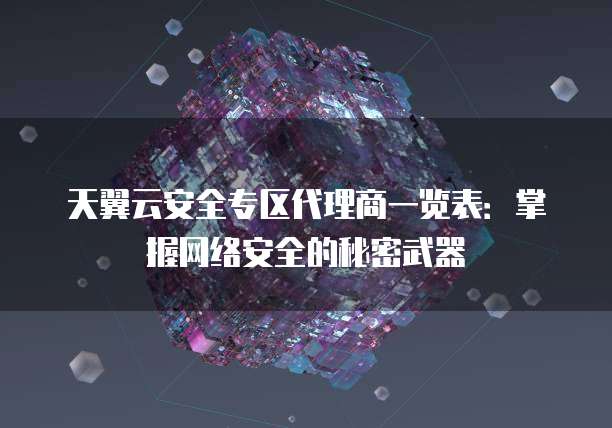 天翼云安全专区代理商一览表:掌握网络安全的秘密武器