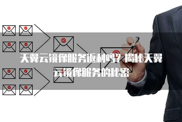 天翼云镜像服务返利吗?揭秘天翼云镜像服务的秘密