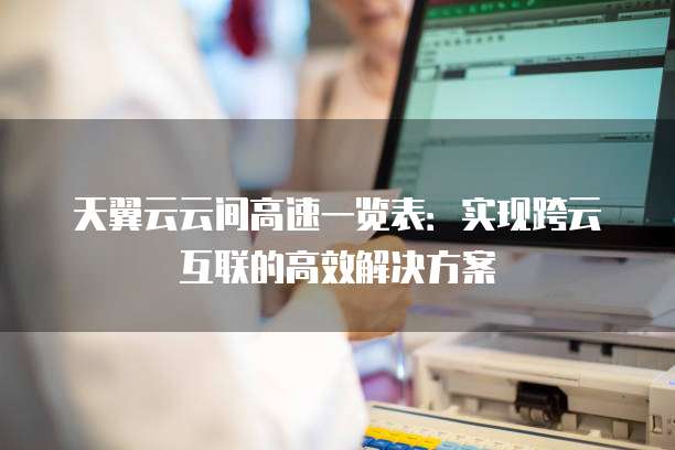 天翼云云间高速一览表:实现跨云互联的高效解决方案