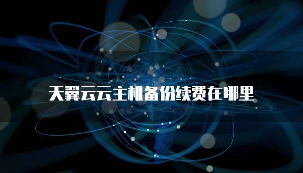 天翼云云主机备份续费在哪里
