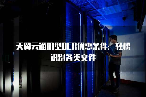 天翼云通用型OCR优惠条件:轻松识别各类文件