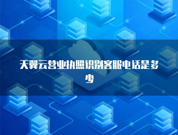 天翼云营业执照识别客服电话是多少