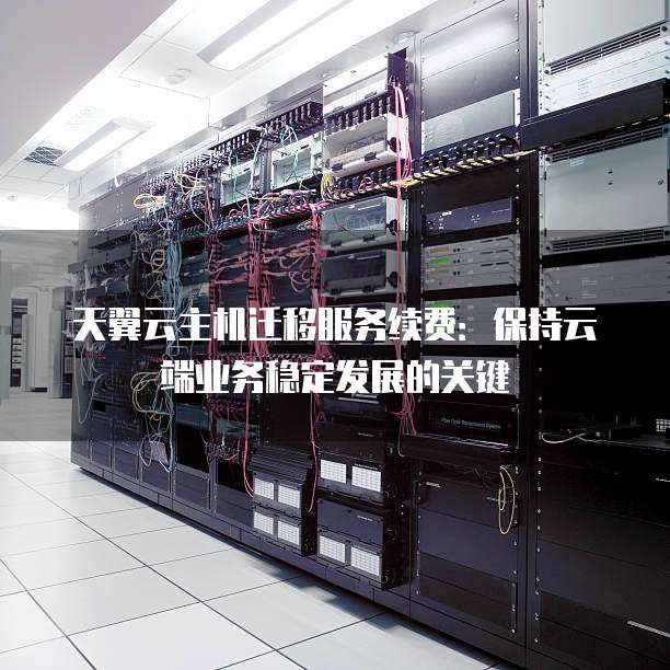 天翼云主机迁移服务续费:保持云端业务稳定发展的关键