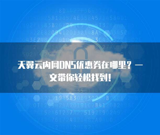 天翼云内网DNS优惠券在哪里？一文带你轻松找到！