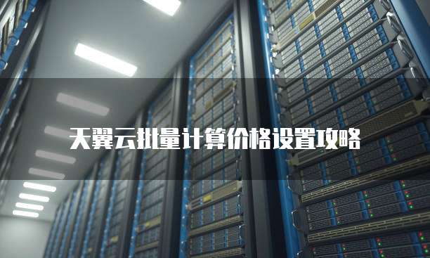 天翼云批量计算价格设置攻略