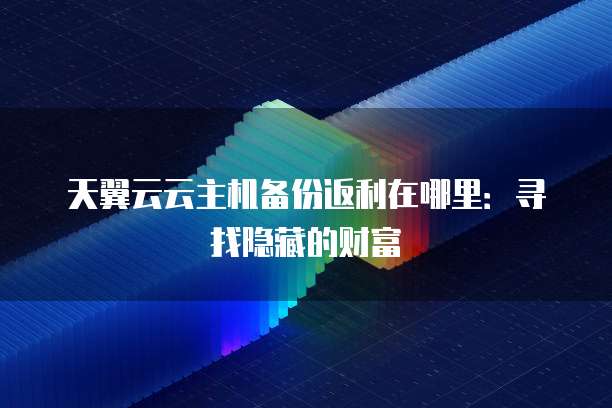 天翼云云主机备份返利在哪里：寻找隐藏的财富