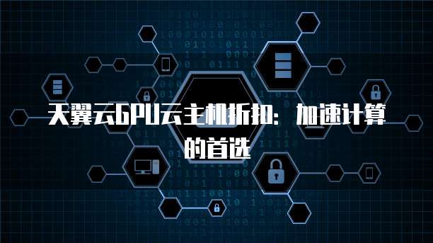 天翼云GPU云主机折扣：加速计算的首选