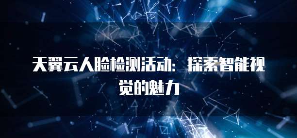 天翼云人脸检测活动:探索智能视觉的魅力