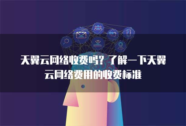 天翼云网络收费吗?了解一下天翼云网络费用的收费标准