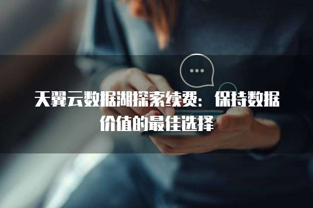 天翼云数据湖探索续费：保持数据价值的最佳选择