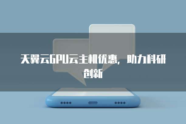 天翼云GPU云主机优惠,助力科研创新