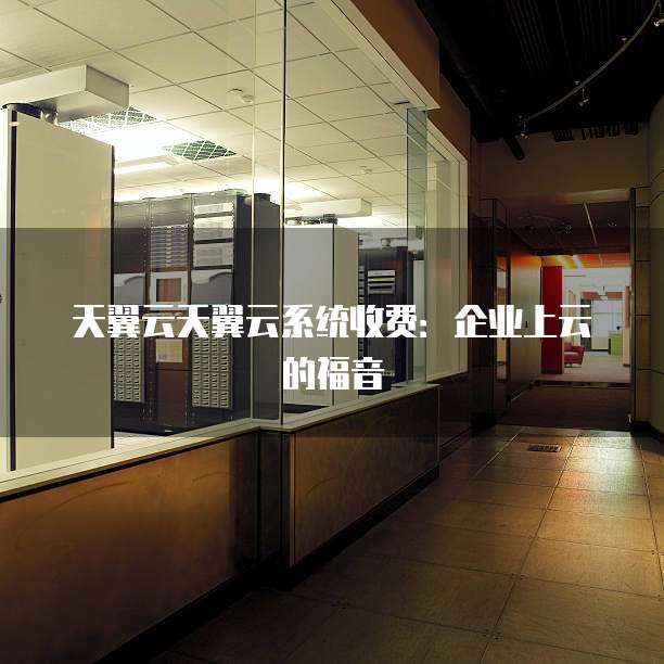 天翼云天翼云系统收费：企业上云的福音