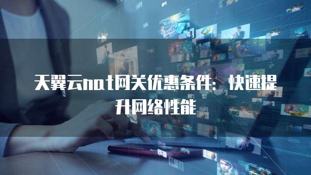 天翼云nat网关优惠条件:快速提升网络性能