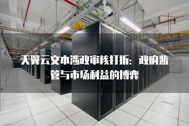 天翼云文本涉政审核打折：政府监管与市场利益的博弈