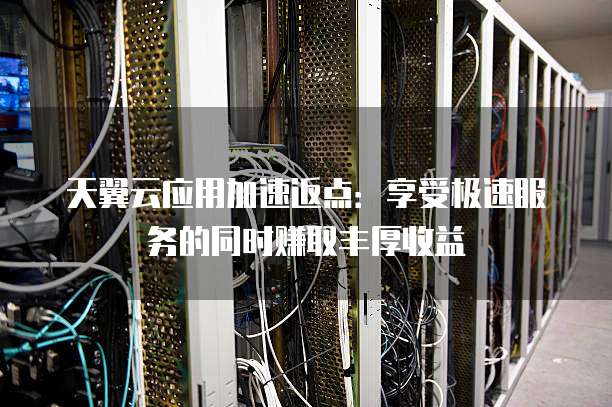天翼云应用加速返点:享受极速服务的同时赚取丰厚收益