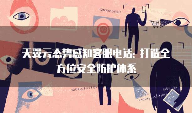 天翼云态势感知客服电话: 打造全方位安全防护体系