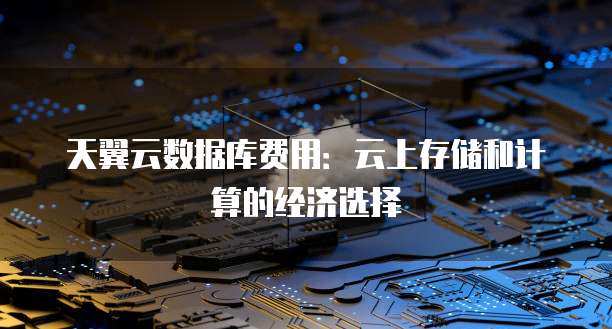 天翼云数据库费用:云上存储和计算的经济选择