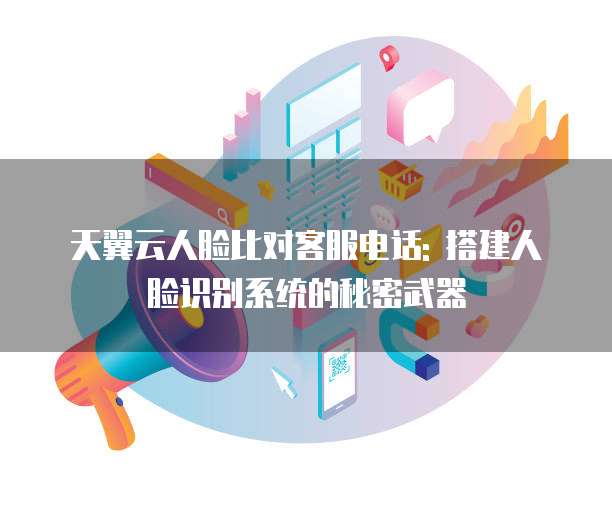 天翼云人脸比对客服电话: 搭建人脸识别系统的秘密武器