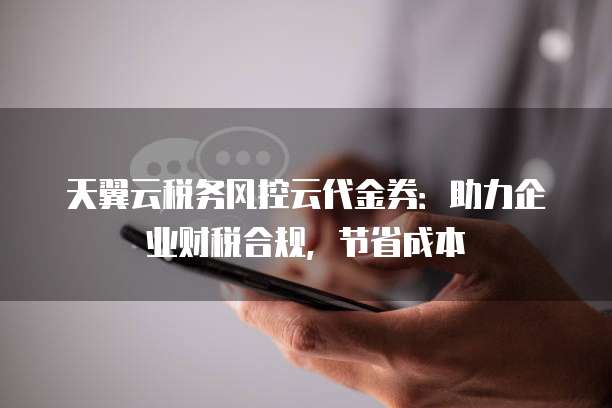 天翼云税务风控云代金券:助力企业财税合规,节省成本