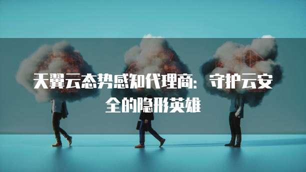 天翼云态势感知代理商:守护云安全的隐形英雄