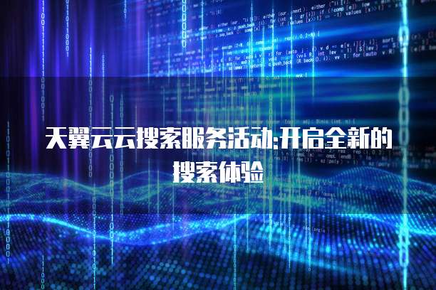 天翼云云搜索服务活动:开启全新的搜索体验