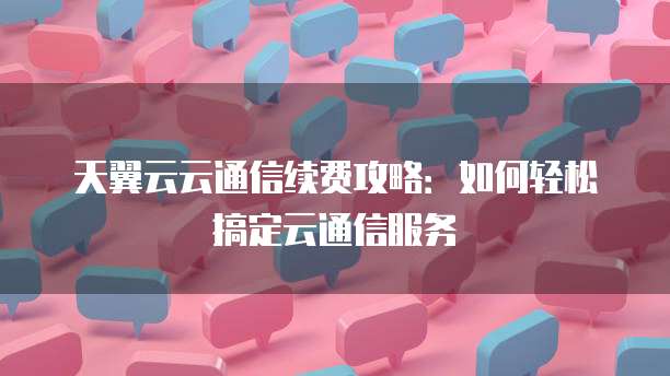 天翼云云通信续费攻略:如何轻松搞定云通信服务