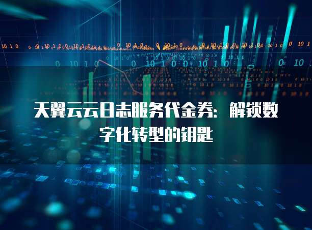 天翼云云日志服务代金券:解锁数字化转型的钥匙