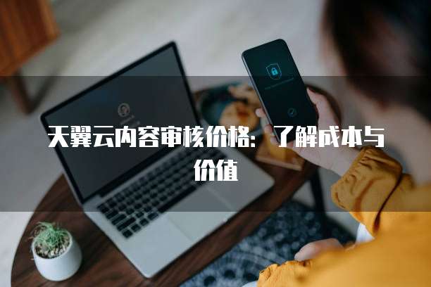 天翼云内容审核价格：了解成本与价值