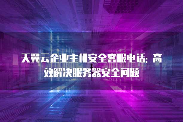 天翼云企业主机安全客服电话: 高效解决服务器安全问题