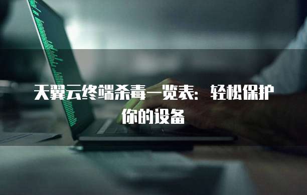 天翼云终端杀毒一览表:轻松保护你的设备