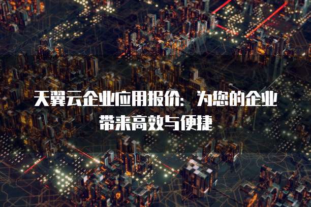 天翼云企业应用报价:为您的企业带来高效与便捷