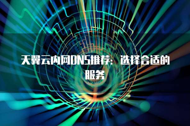 天翼云内网DNS推荐:选择合适的服务