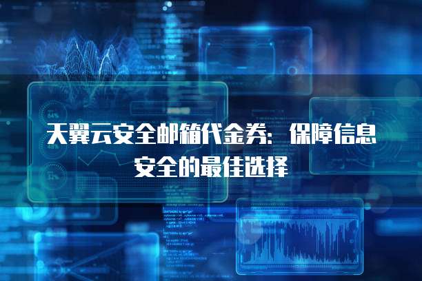 天翼云安全邮箱代金券:保障信息安全的最佳选择