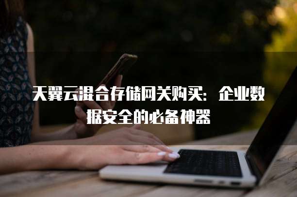 天翼云混合存储网关购买:企业数据安全的必备神器