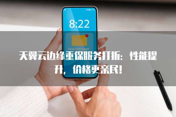 天翼云边缘重保服务打折:性能提升,价格更亲民!