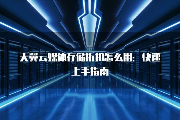 天翼云媒体存储折扣怎么用:快速上手指南