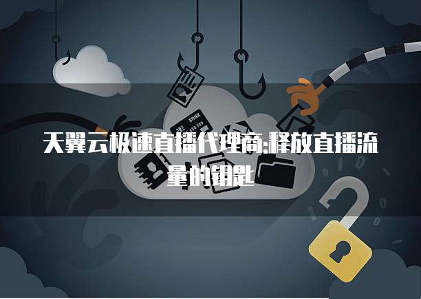 天翼云极速直播代理商:释放直播流量的钥匙