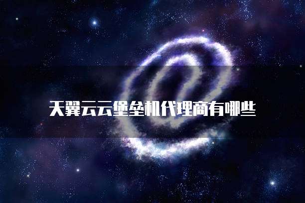 天翼云云堡垒机代理商有哪些