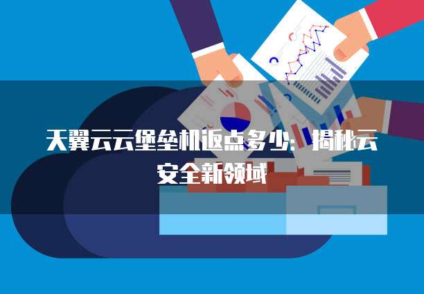 天翼云云堡垒机返点多少:揭秘云安全新领域