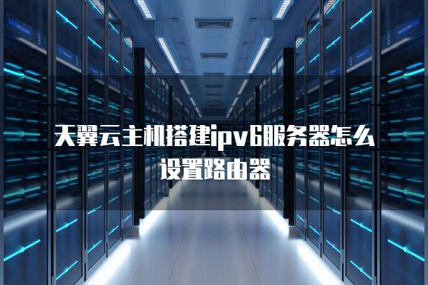 天翼云主机搭建ipv6服务器怎么设置路由器