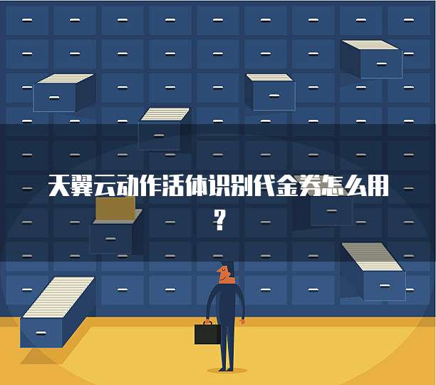 天翼云动作活体识别代金券怎么用?