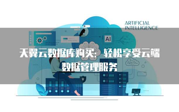 天翼云数据库购买:轻松享受云端数据管理服务