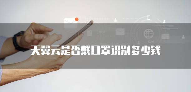 天翼云是否戴口罩识别多少钱