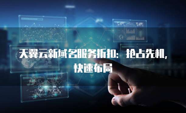 天翼云新域名服务折扣:抢占先机,快速布局