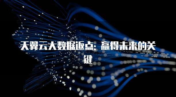 天翼云大数据返点: 赢得未来的关键